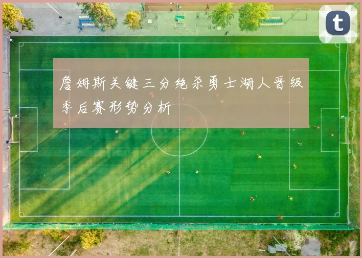 詹姆斯关键三分绝杀勇士湖人晋级季后赛形势分析