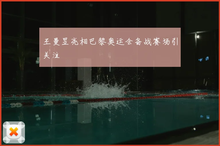 王曼昱亮相巴黎奥运会备战赛场引关注