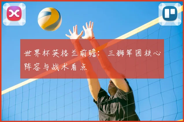 世界杯英格兰前瞻:三狮军团核心阵容与战术看点