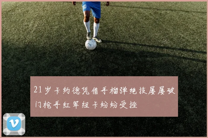21岁卡约德凭借手榴弹绝技屡屡破门枪手红军纽卡纷纷受挫